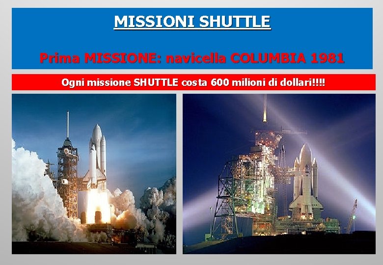 MISSIONI SHUTTLE Prima MISSIONE: navicella COLUMBIA 1981 Ogni missione SHUTTLE costa 600 milioni di