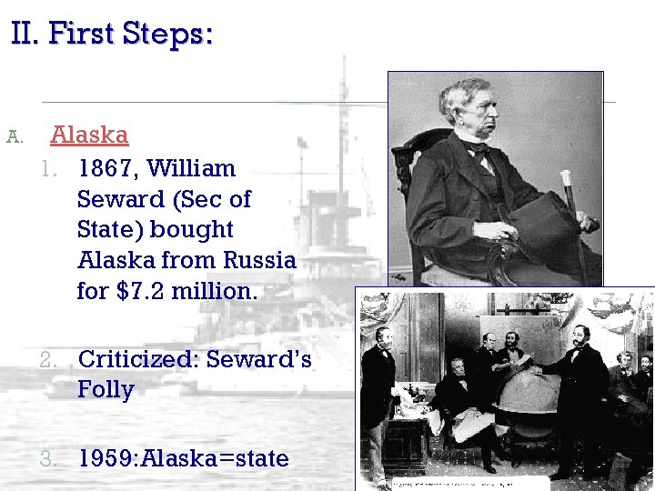 II. First Steps: A. Alaska 1. 1867, William Seward (Sec of State) bought Alaska