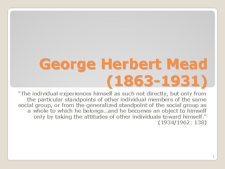 George Herbert Mead (1863 -1931) “The individual experiences himself as such not directly, but