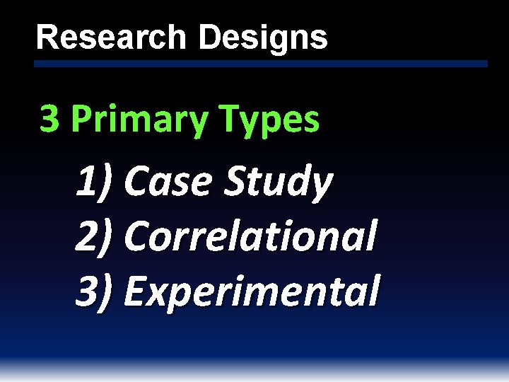 Research Designs 3 Primary Types 1) Case Study 2) Correlational 3) Experimental 