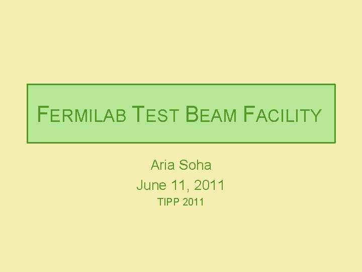 FERMILAB TEST BEAM FACILITY Aria Soha June 11, 2011 TIPP 2011 