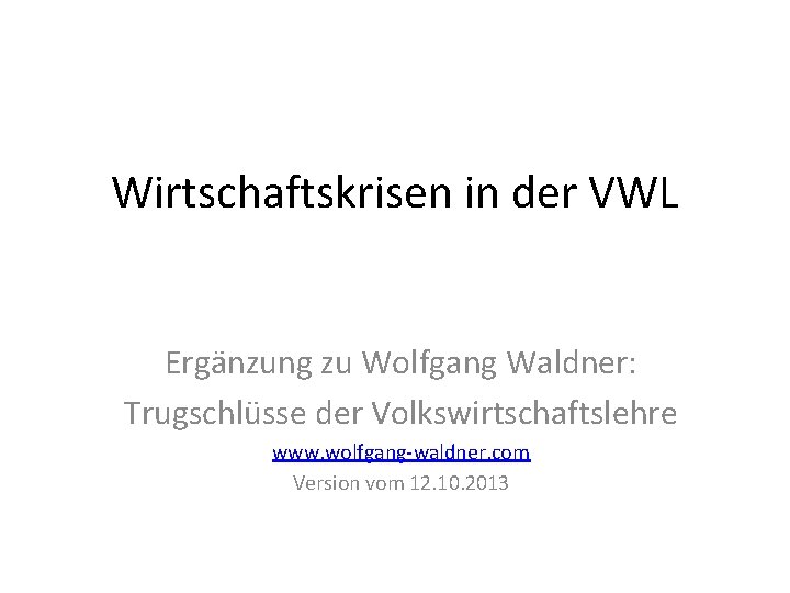 Wirtschaftskrisen in der VWL Ergänzung zu Wolfgang Waldner: Trugschlüsse der Volkswirtschaftslehre www. wolfgang-waldner. com