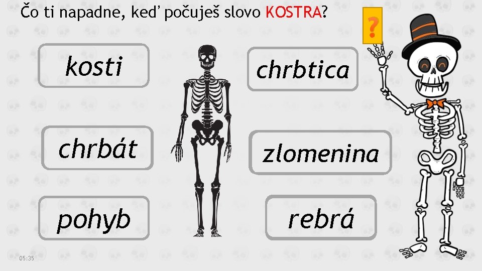 Čo ti napadne, keď počuješ slovo KOSTRA? 05: 35 ? kosti chrbtica chrbát zlomenina