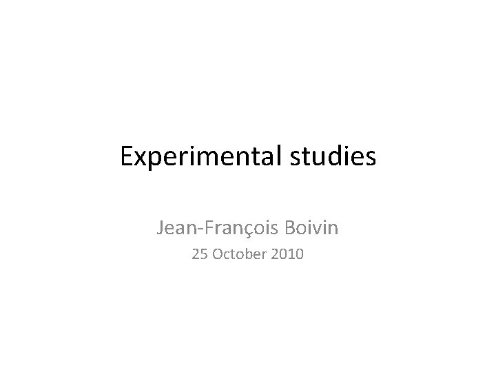 Experimental studies Jean-François Boivin 25 October 2010 