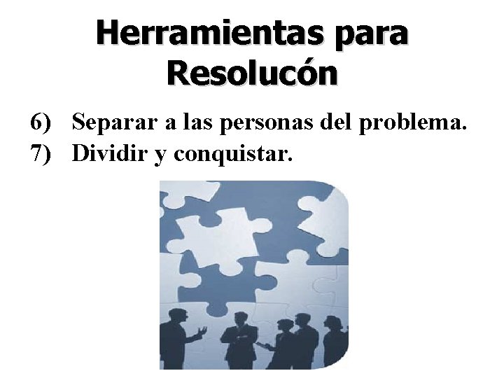 Herramientas para Resolucón 6) Separar a las personas del problema. 7) Dividir y conquistar.