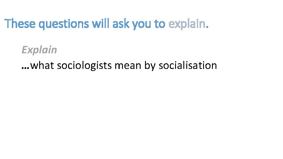 These questions will ask you to explain. Explain …what sociologists mean by socialisation 