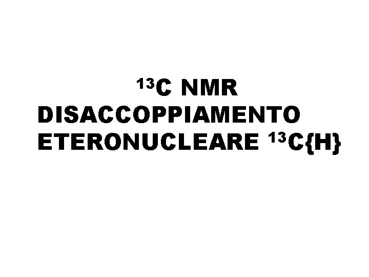 13 C NMR DISACCOPPIAMENTO ETERONUCLEARE 13 C{H} 13 C NMR DISACCOPPIAMENTO ETERONUCLEARE 13 C{H}