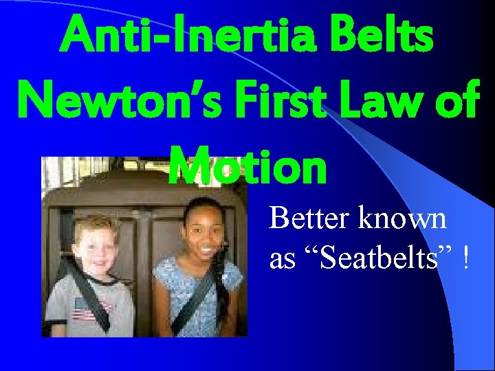 Anti-Inertia Belts Newton’s First Law of Motion Better known as “Seatbelts” ! 