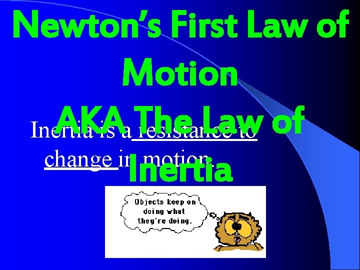 Newton’s First Law of Motion AKA Law Inertia is a The resistance to of