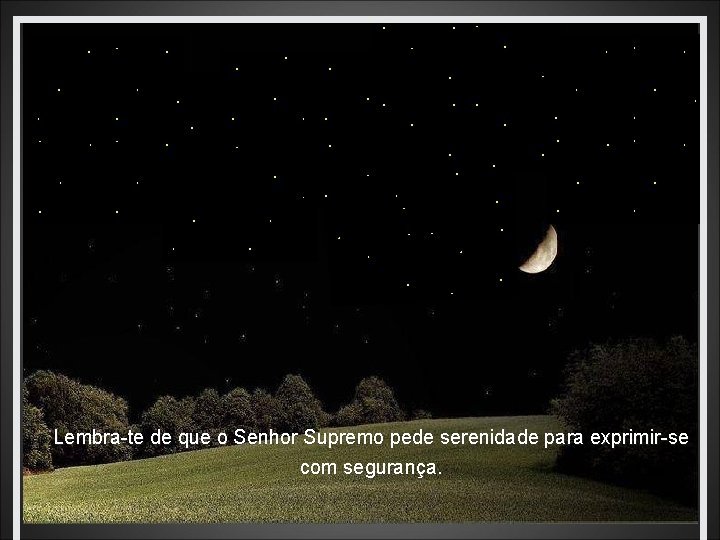 Lembra-te de que o Senhor Supremo pede serenidade para exprimir-se com segurança. 