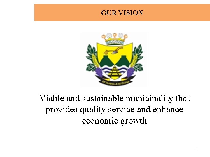 OUR VISION Viable and sustainable municipality that provides quality service and enhance economic growth
