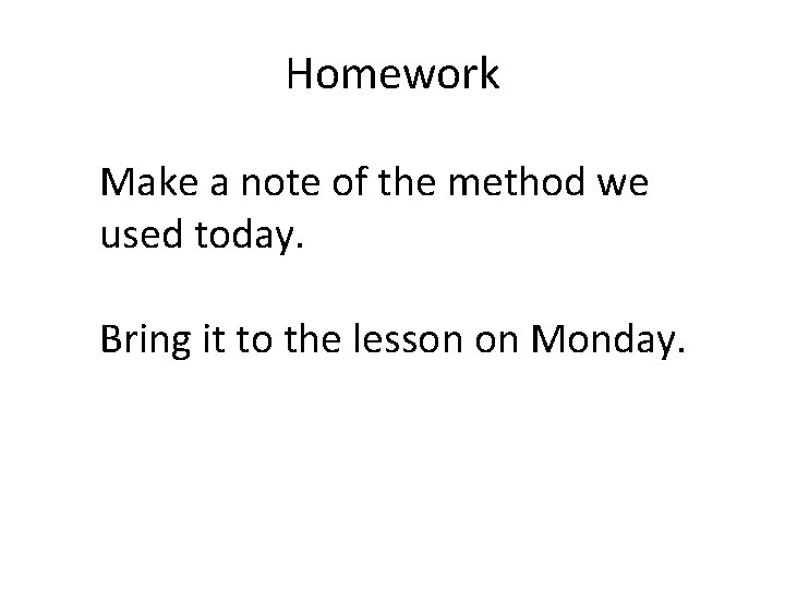 Homework Make a note of the method we used today. Bring it to the