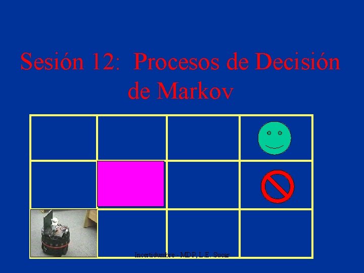 Sesión 12: Procesos de Decisión de Markov Incertidumbre - MDP, L. E. Sucar 