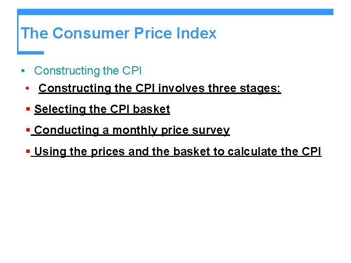 The Consumer Price Index • Constructing the CPI involves three stages: § Selecting the