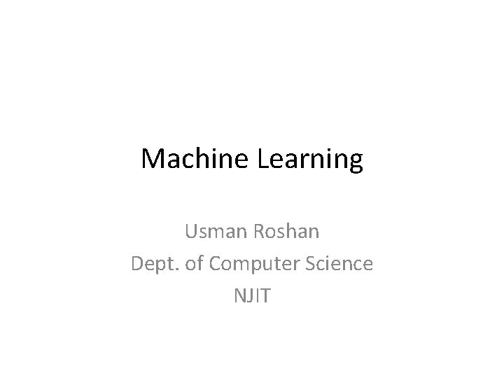 Machine Learning Usman Roshan Dept. of Computer Science NJIT 