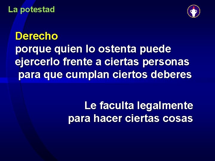 La potestad Derecho porque quien lo ostenta puede ejercerlo frente a ciertas personas para