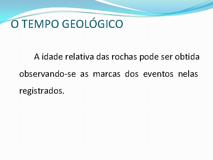 O TEMPO GEOLÓGICO A idade relativa das rochas pode ser obtida observando-se as marcas