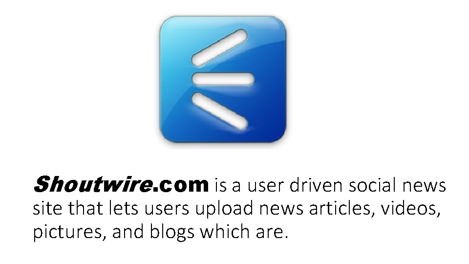 Shoutwire. com is a user driven social news site that lets users upload news