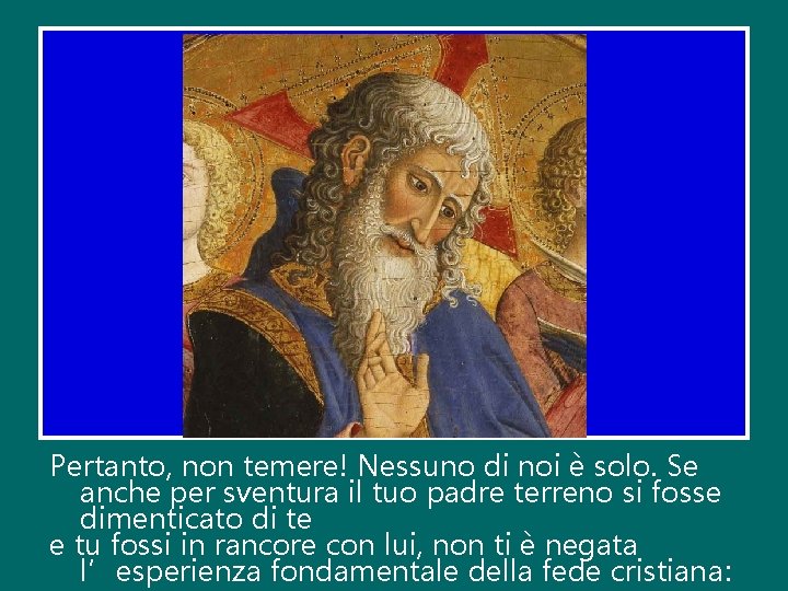 Pertanto, non temere! Nessuno di noi è solo. Se anche per sventura il tuo