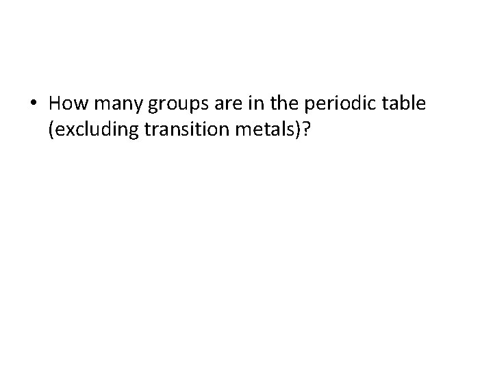  • How many groups are in the periodic table (excluding transition metals)? 