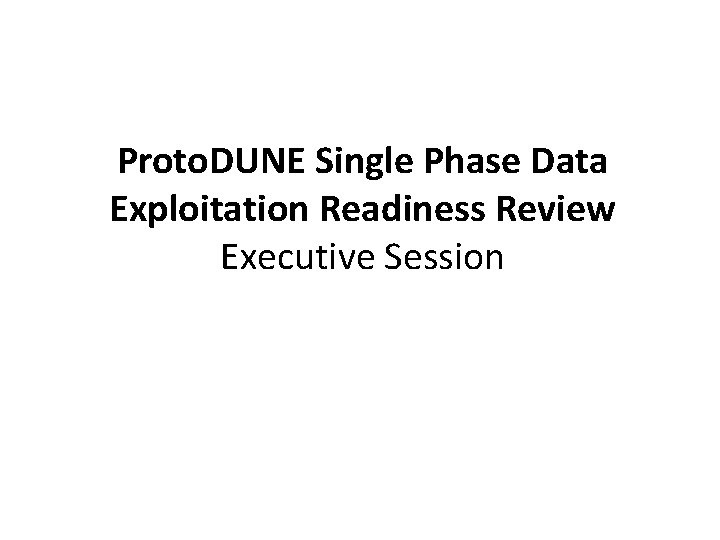 Proto. DUNE Single Phase Data Exploitation Readiness Review Executive Session 