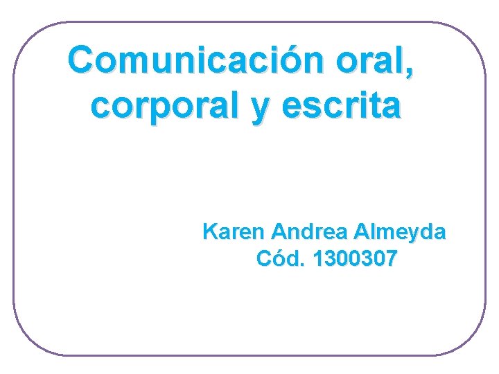 Comunicación oral, corporal y escrita Karen Andrea Almeyda Cód. 1300307 