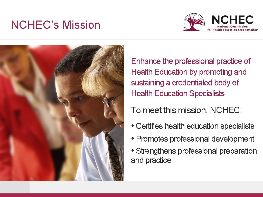 NCHEC’s Mission Enhance the professional practice of Health Education by promoting and sustaining a