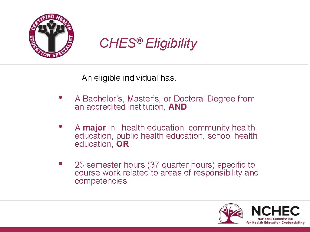 CHES® Eligibility An eligible individual has: • A Bachelor’s, Master’s, or Doctoral Degree from