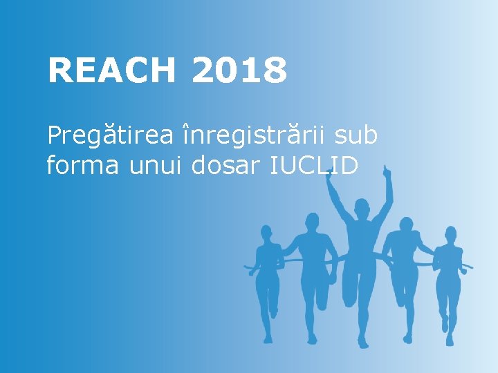 REACH 2018 Pregătirea înregistrării sub forma unui dosar IUCLID 