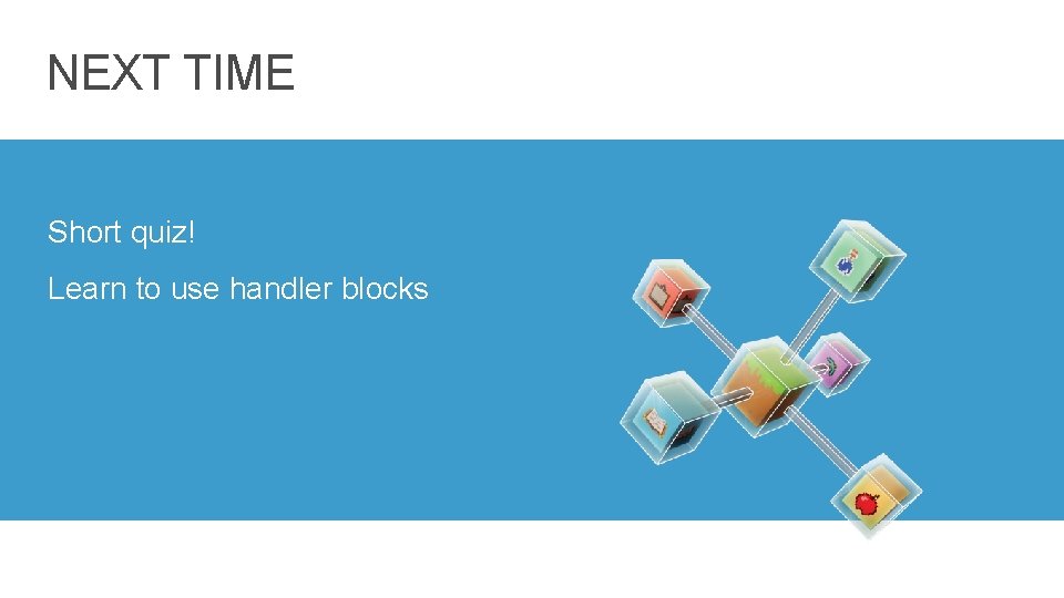 NEXT TIME Short quiz! Learn to use handler blocks 17 