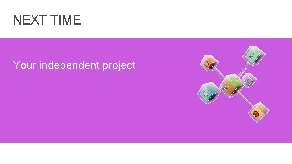 NEXT TIME Your independent project 22 