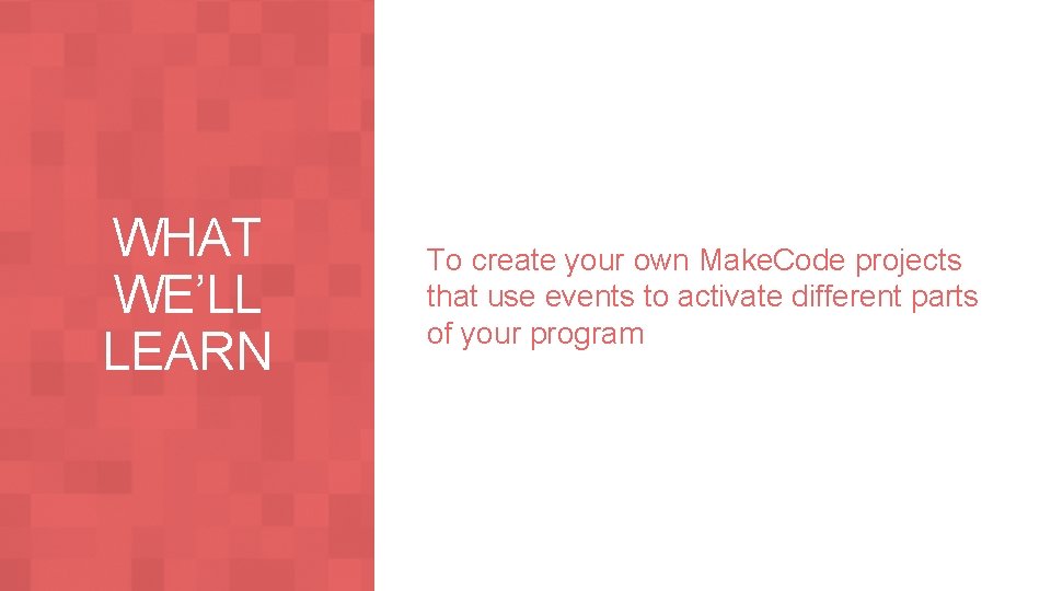 WHAT WE’LL LEARN To create your own Make. Code projects that use events to