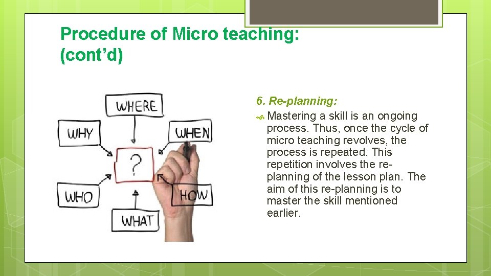Procedure of Micro teaching: (cont’d) 6. Re-planning: Mastering a skill is an ongoing process.