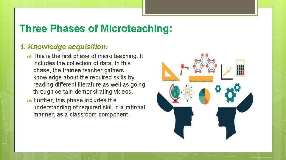Three Phases of Microteaching: 1. Knowledge acquisition: This is the first phase of micro