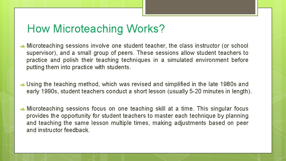 How Microteaching Works? Microteaching sessions involve one student teacher, the class instructor (or school