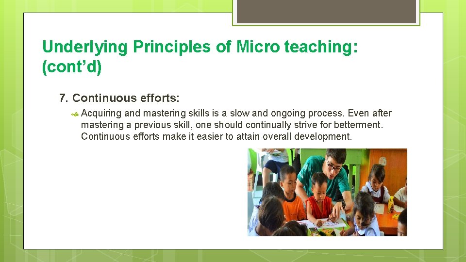 Underlying Principles of Micro teaching: (cont’d) 7. Continuous efforts: Acquiring and mastering skills is