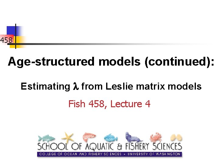 458 Age-structured models (continued): Estimating from Leslie matrix models Fish 458, Lecture 4 