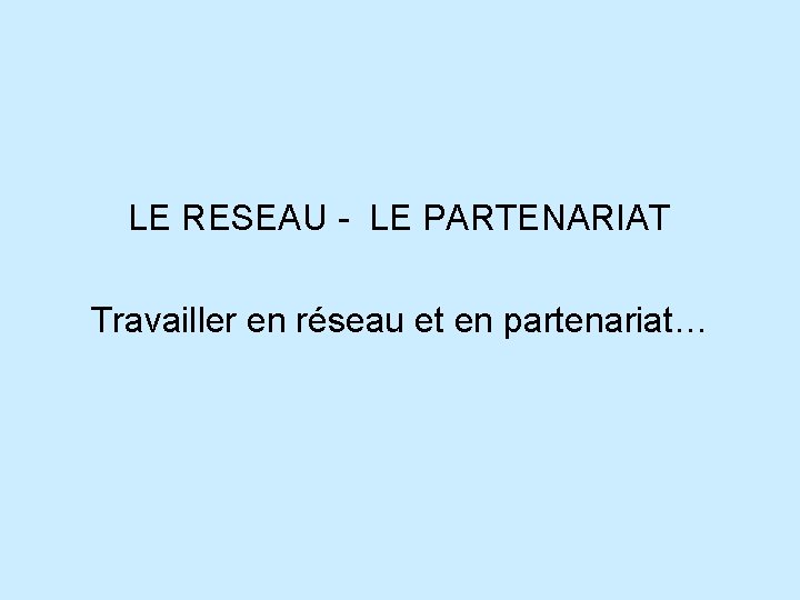 LE RESEAU - LE PARTENARIAT Travailler en réseau et en partenariat… 