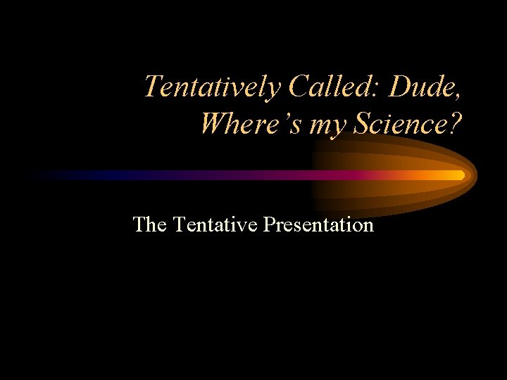 Tentatively Called: Dude, Where’s my Science? The Tentative Presentation 