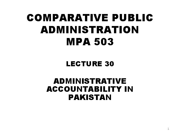 COMPARATIVE PUBLIC ADMINISTRATION MPA 503 LECTURE 30 ADMINISTRATIVE ACCOUNTABILITY IN PAKISTAN 1 