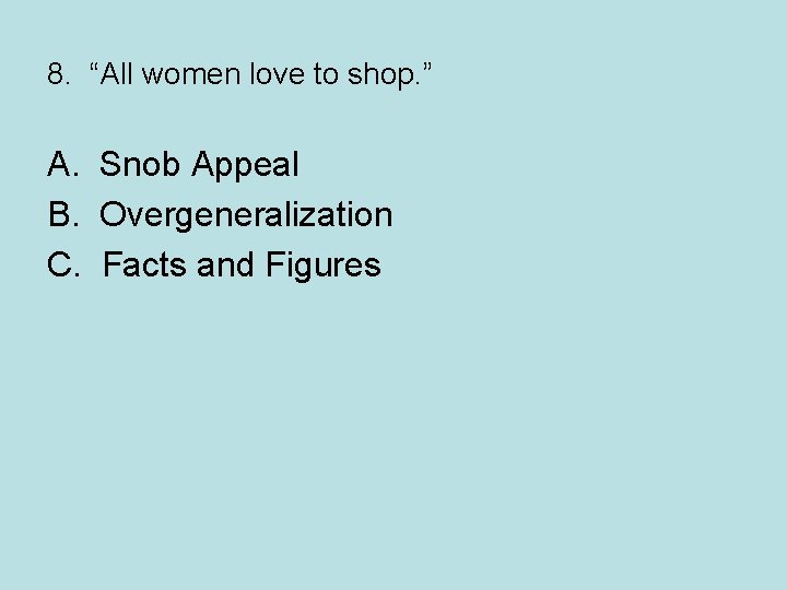 8. “All women love to shop. ” A. Snob Appeal B. Overgeneralization C. Facts