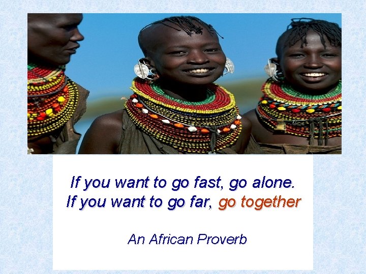 If you want to go fast, go alone. If you want to go far,