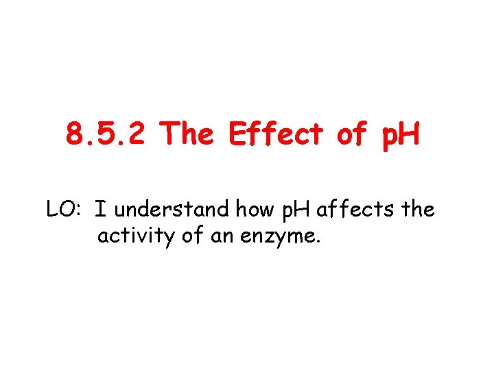 8. 5. 2 The Effect of p. H LO: I understand how p. H