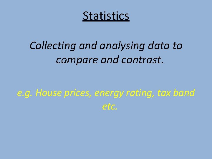 Statistics Collecting and analysing data to compare and contrast. e. g. House prices, energy