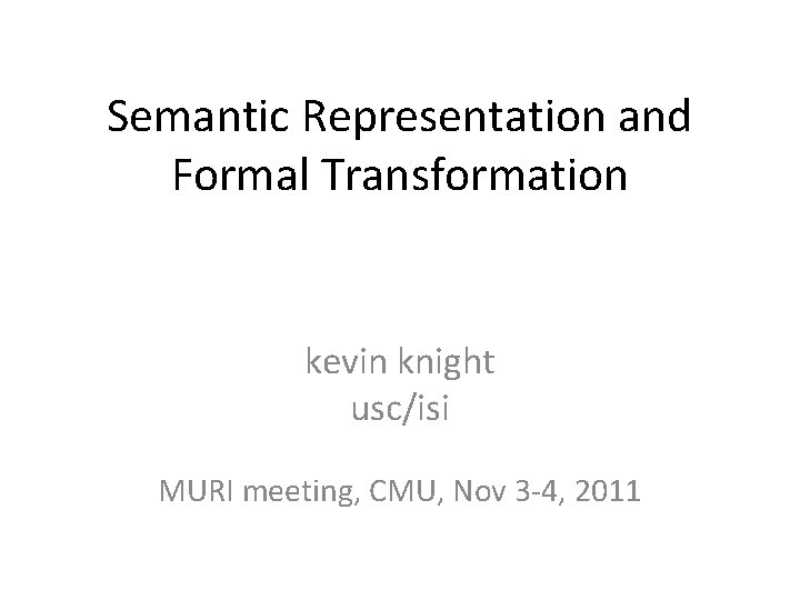 Semantic Representation and Formal Transformation kevin knight usc/isi MURI meeting, CMU, Nov 3 -4,