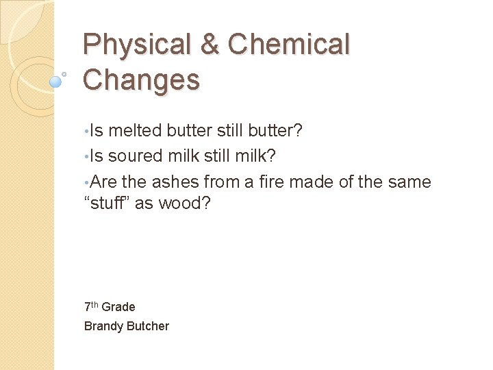 Physical & Chemical Changes • Is melted butter still butter? • Is soured milk