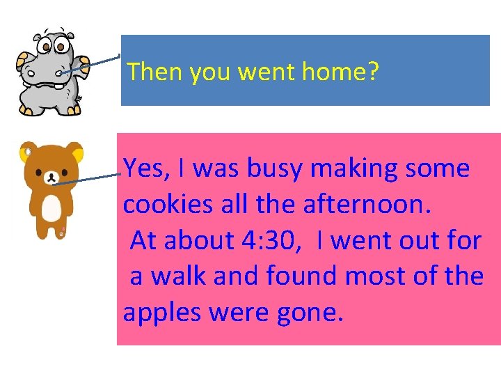 Then you went home? Yes, I was busy making some cookies all the afternoon.