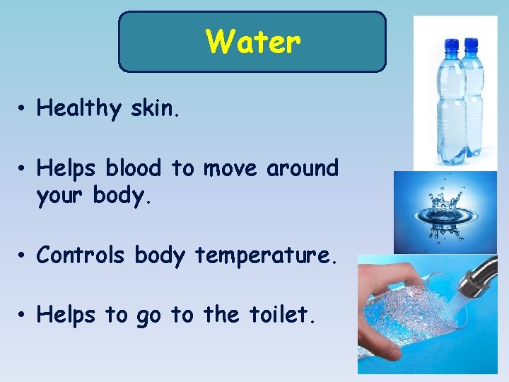Water • Healthy skin. • Helps blood to move around your body. • Controls