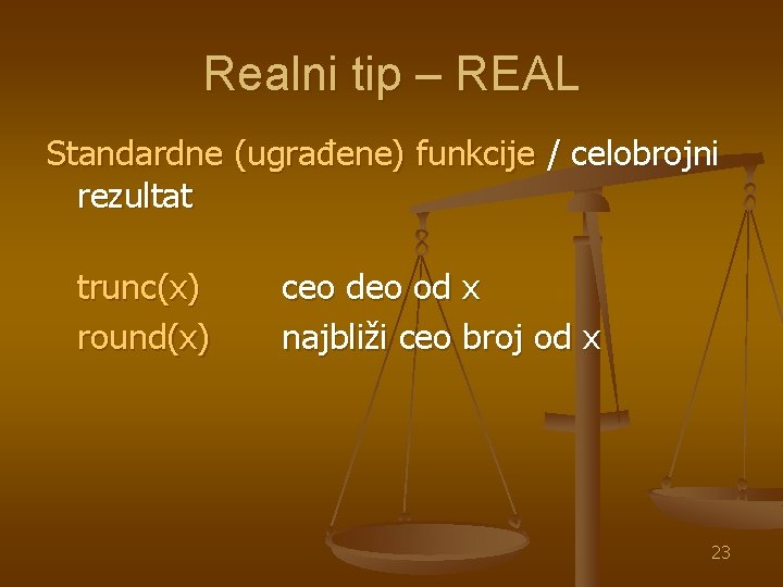 Realni tip – REAL Standardne (ugrađene) funkcije / celobrojni rezultat trunc(x) round(x) ceo deo