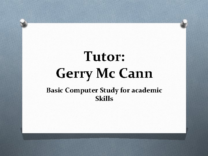 Tutor: Gerry Mc Cann Basic Computer Study for academic Skills 